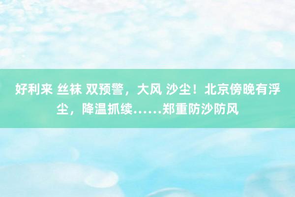 好利来 丝袜 双预警，大风 沙尘！北京傍晚有浮尘，降温抓续……郑重防沙防风