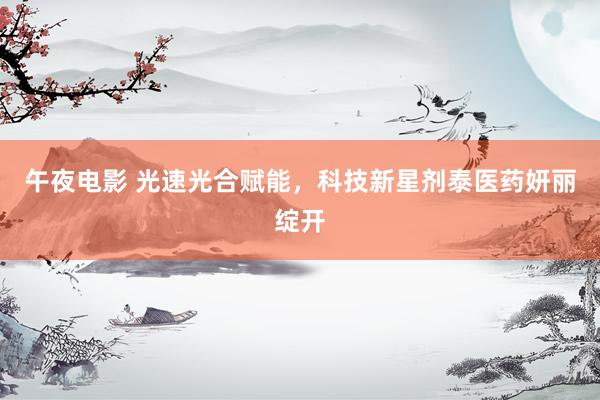 午夜电影 光速光合赋能，科技新星剂泰医药妍丽绽开