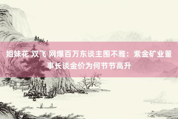 姐妹花 双飞 网爆百万东谈主围不雅：紫金矿业董事长谈金价为何节节高升