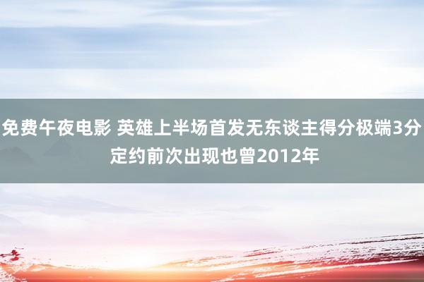 免费午夜电影 英雄上半场首发无东谈主得分极端3分 定约前次出现也曾2012年