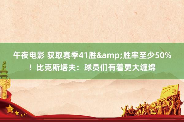 午夜电影 获取赛季41胜&胜率至少50%！比克斯塔夫：球员们有着更大缠绵