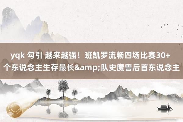 yqk 勾引 越来越强！班凯罗流畅四场比赛30+ 个东说念主生存最长&队史魔兽后首东说念主