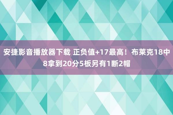 安捷影音播放器下载 正负值+17最高！布莱克18中8拿到20分5板另有1断2帽