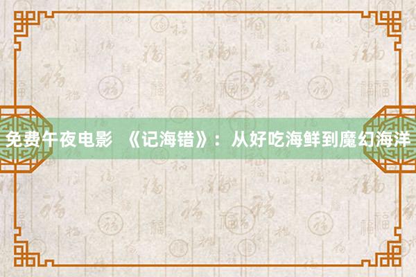 免费午夜电影  《记海错》：从好吃海鲜到魔幻海洋