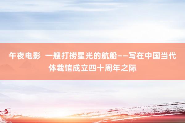 午夜电影  一艘打捞星光的航船——写在中国当代体裁馆成立四十周年之际