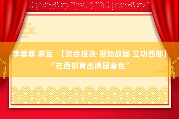 李蓉蓉 麻豆  【蚁合报谈·报効故国 立功西部】“在西部育出满园春色”
