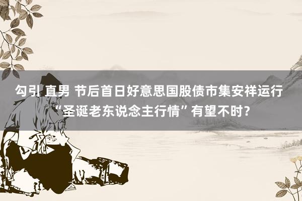 勾引 直男 节后首日好意思国股债市集安祥运行 “圣诞老东说念主行情”有望不时？