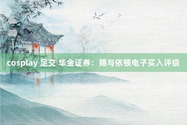 cosplay 足交 华金证券：赐与依顿电子买入评级