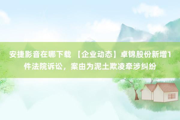 安捷影音在哪下载 【企业动态】卓锦股份新增1件法院诉讼，案由为泥土欺凌牵涉纠纷