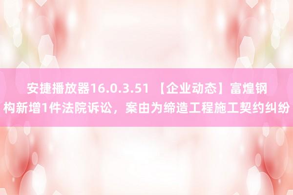 安捷播放器16.0.3.51 【企业动态】富煌钢构新增1件法院诉讼，案由为缔造工程施工契约纠纷