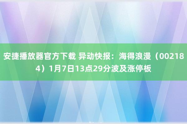 安捷播放器官方下载 异动快报：海得浪漫（002184）1月7日13点29分波及涨停板