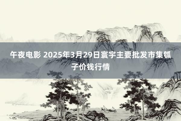 午夜电影 2025年3月29日寰宇主要批发市集瓠子价钱行情