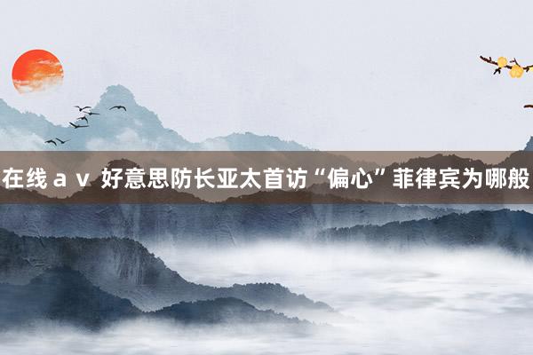在线ａｖ 好意思防长亚太首访“偏心”菲律宾为哪般