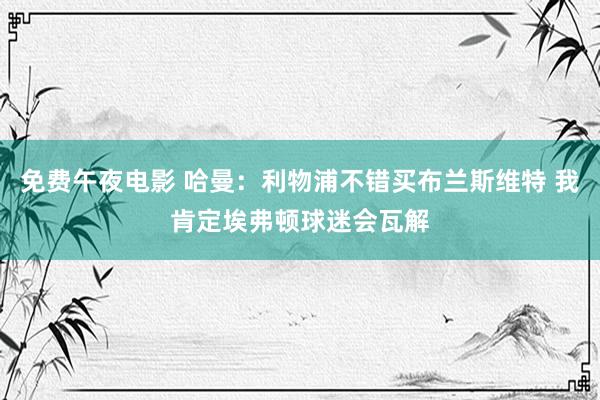 免费午夜电影 哈曼：利物浦不错买布兰斯维特 我肯定埃弗顿球迷会瓦解