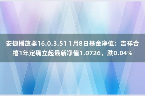 安捷播放器16.0.3.51 1月8日基金净值：吉祥合禧1年定确立起最新净值1.0726，跌0.04%