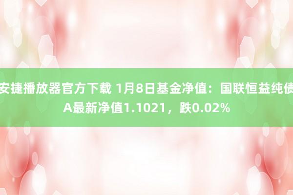 安捷播放器官方下载 1月8日基金净值：国联恒益纯债A最新净值1.1021，跌0.02%