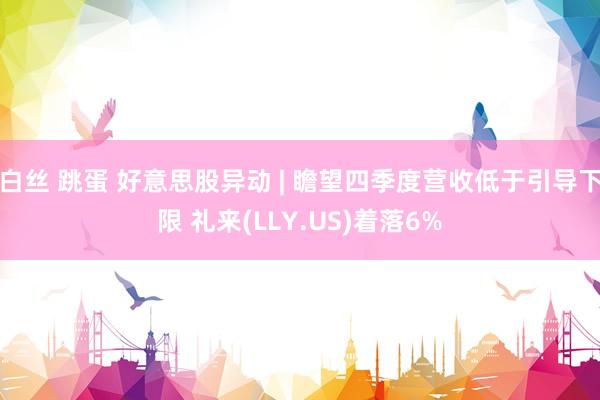 白丝 跳蛋 好意思股异动 | 瞻望四季度营收低于引导下限 礼来(LLY.US)着落6%