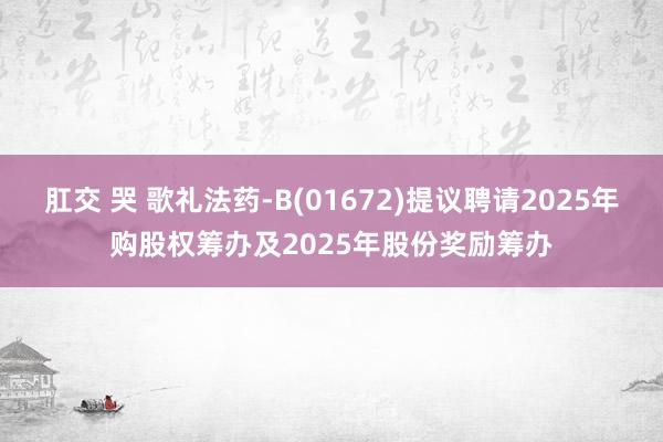 肛交 哭 歌礼法药-B(01672)提议聘请2025年购股权筹办及2025年股份奖励筹办