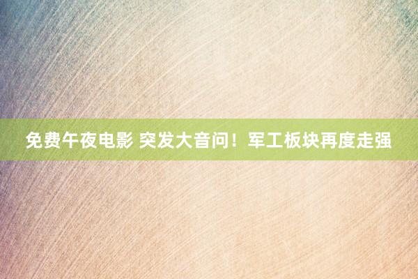 免费午夜电影 突发大音问！军工板块再度走强