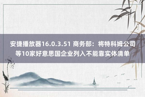 安捷播放器16.0.3.51 商务部：将特科姆公司等10家好意思国企业列入不能靠实体清单