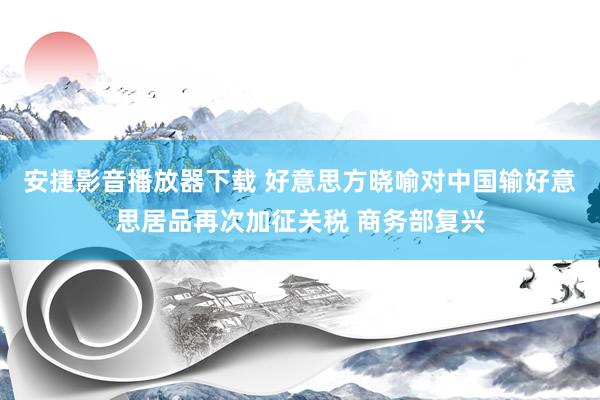 安捷影音播放器下载 好意思方晓喻对中国输好意思居品再次加征关税 商务部复兴