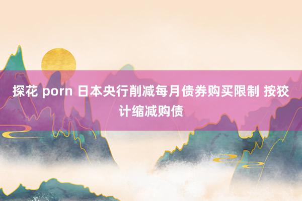 探花 porn 日本央行削减每月债券购买限制 按狡计缩减购债
