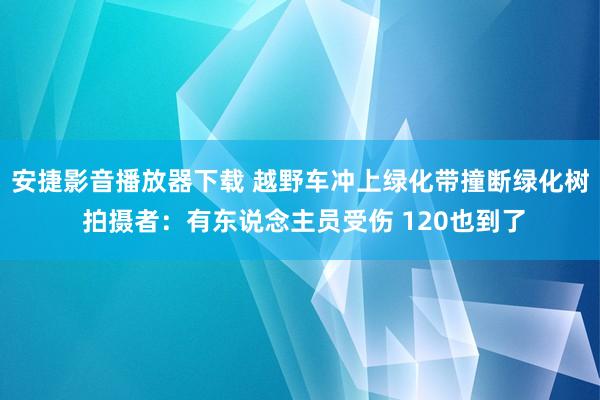 安捷影音播放器下载 越野车冲上绿化带撞断绿化树 拍摄者：有东说念主员受伤 120也到了