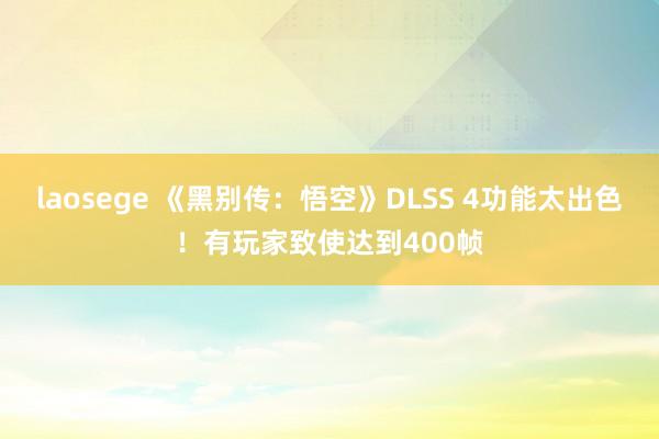 laosege 《黑别传：悟空》DLSS 4功能太出色！有玩家致使达到400帧