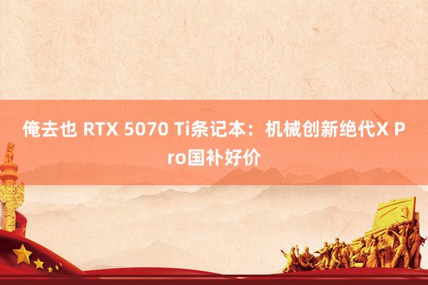俺去也 RTX 5070 Ti条记本:机械创新绝代X Pro国补好价