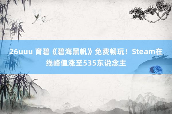 26uuu 育碧《碧海黑帆》免费畅玩！Steam在线峰值涨至535东说念主