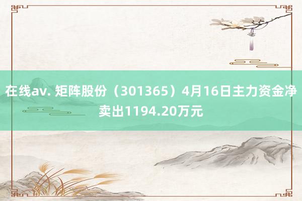 在线av. 矩阵股份（301365）4月16日主力资金净卖出1194.20万元