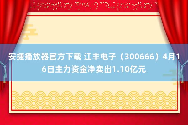 安捷播放器官方下载 江丰电子（300666）4月16日主力资金净卖出1.10亿元