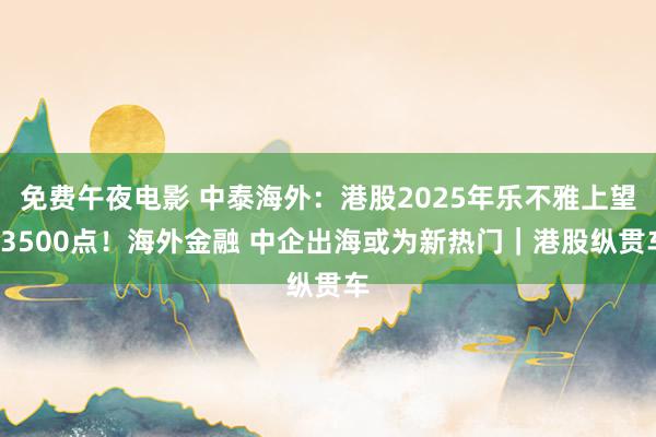 免费午夜电影 中泰海外：港股2025年乐不雅上望23500点！海外金融 中企出海或为新热门｜港股纵贯车