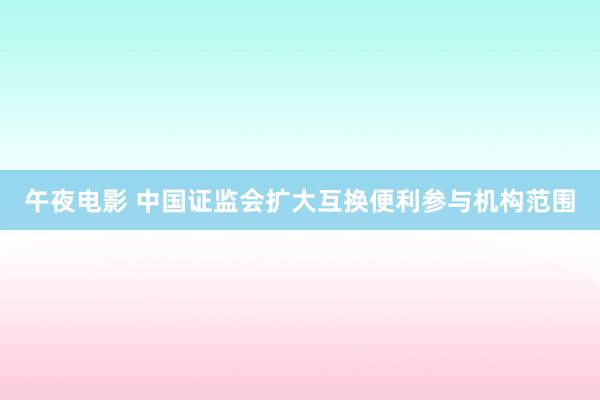 午夜电影 中国证监会扩大互换便利参与机构范围
