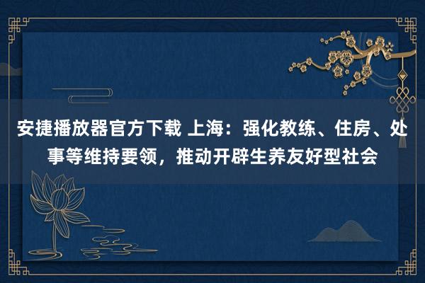 安捷播放器官方下载 上海：强化教练、住房、处事等维持要领，推动开辟生养友好型社会