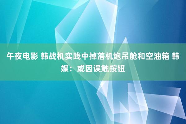午夜电影 韩战机实践中掉落机炮吊舱和空油箱 韩媒：或因误触按钮