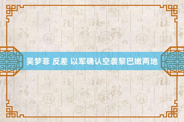吴梦菲 反差 以军确认空袭黎巴嫩两地