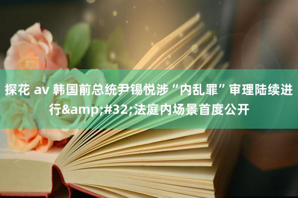 探花 av 韩国前总统尹锡悦涉“内乱罪”审理陆续进行&#32;法庭内场景首度公开