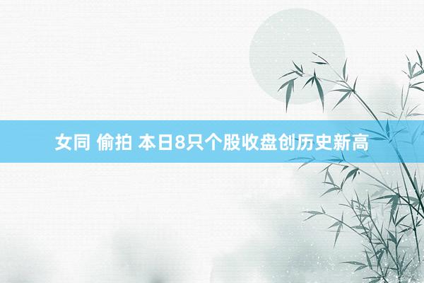 女同 偷拍 本日8只个股收盘创历史新高