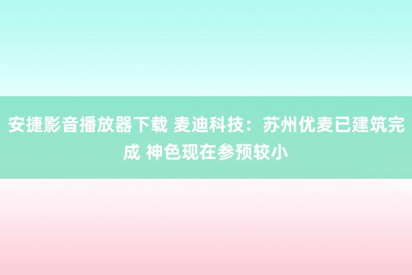 安捷影音播放器下载 麦迪科技：苏州优麦已建筑完成 神色现在参预较小