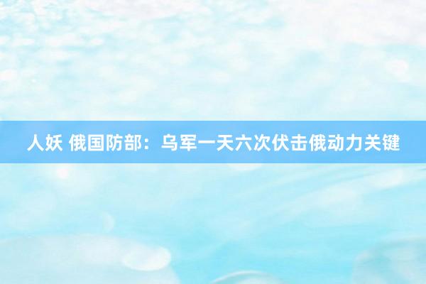 人妖 俄国防部：乌军一天六次伏击俄动力关键