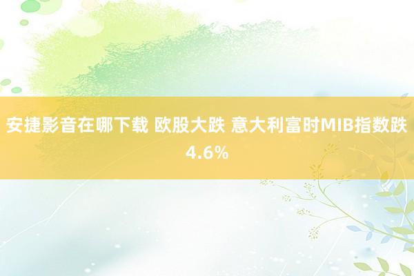 安捷影音在哪下载 欧股大跌 意大利富时MIB指数跌4.6%
