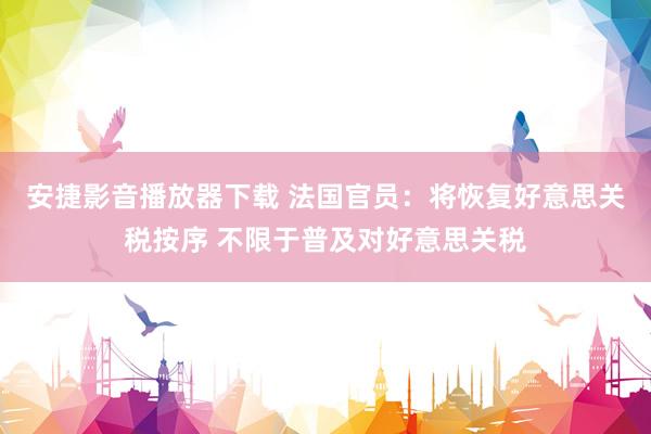 安捷影音播放器下载 法国官员：将恢复好意思关税按序 不限于普及对好意思关税