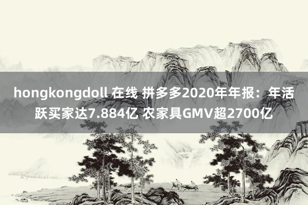 hongkongdoll 在线 拼多多2020年年报：年活跃买家达7.884亿 农家具GMV超2700亿