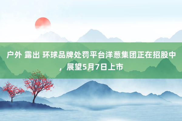 户外 露出 环球品牌处罚平台洋葱集团正在招股中，展望5月7日上市