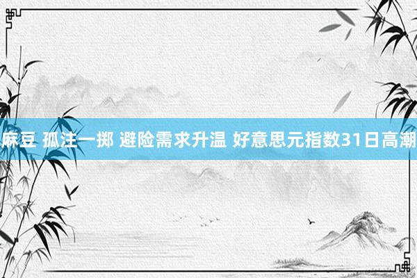 麻豆 孤注一掷 避险需求升温 好意思元指数31日高潮