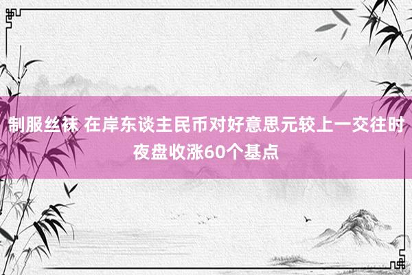 制服丝袜 在岸东谈主民币对好意思元较上一交往时夜盘收涨60个基点