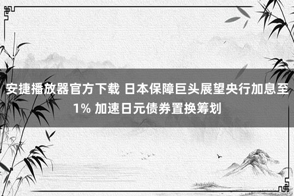 安捷播放器官方下载 日本保障巨头展望央行加息至1% 加速日元债券置换筹划