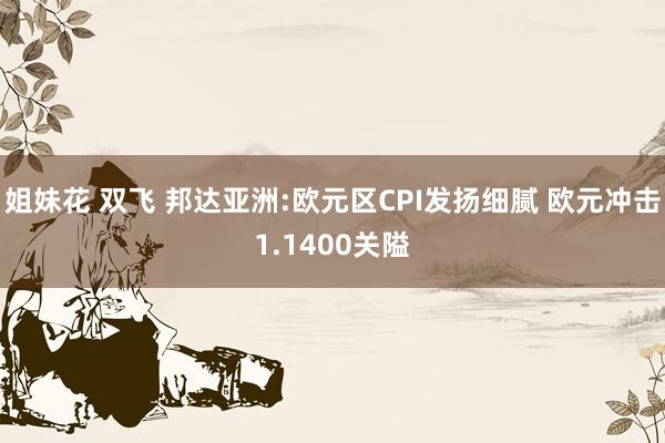 姐妹花 双飞 邦达亚洲:欧元区CPI发扬细腻 欧元冲击1.1400关隘