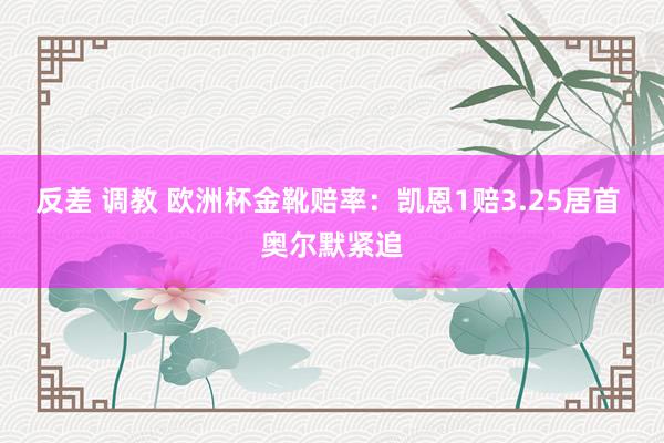 反差 调教 欧洲杯金靴赔率：凯恩1赔3.25居首 奥尔默紧追